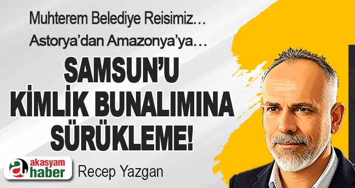 Samsun’u Kimlik Bunalımına Sürükleme!