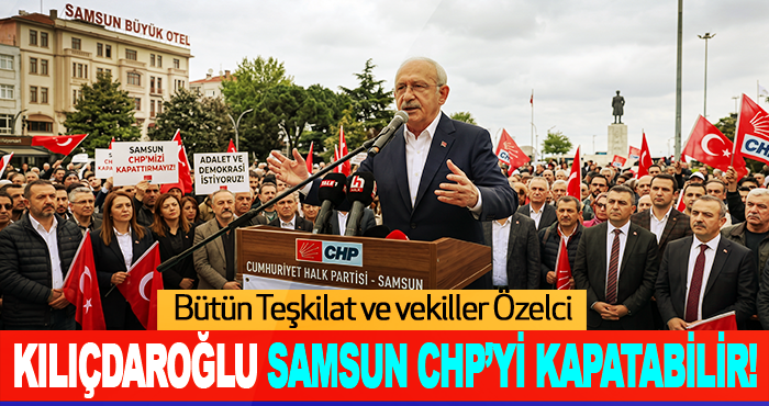Kılıçdaroğlu Samsun CHP’yi Kapatabilir!