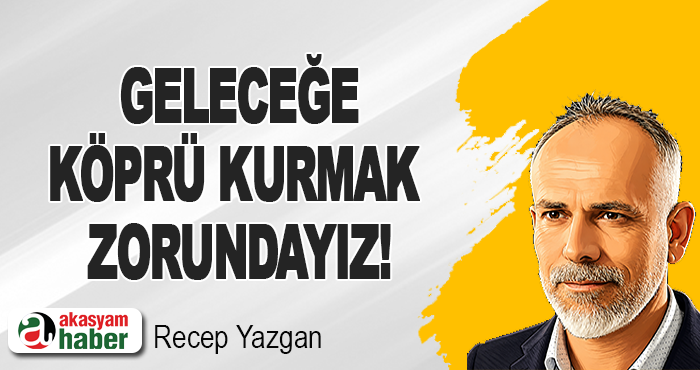 Geleceğe Köprü Kurmak Zorundayız!