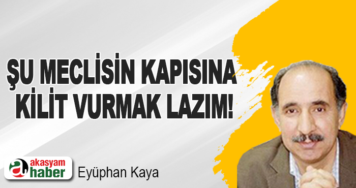 Şu Meclisin kapısına kilit vurmak lazım!