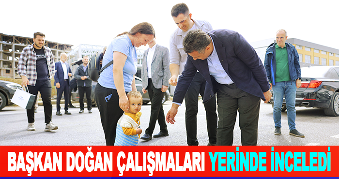 Başkan Doğan Çalışmaları Yerinde İnceledi