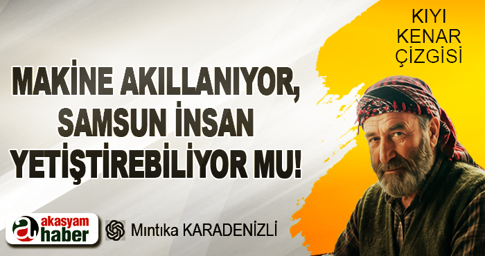 Makine Akıllanıyor, Samsun İnsan Yetiştirebiliyor mu!